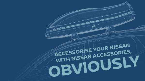 ACCESSORISE YOUR NISSAN WITH NISSAN ACCESSORIES, OBVIOUSLY